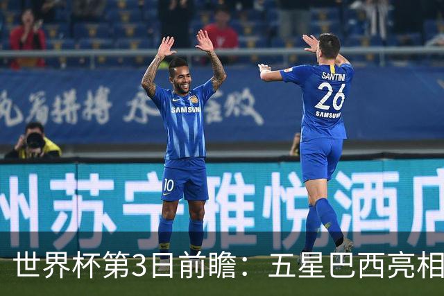 世界杯第3日前瞻：五星巴西亮相 亚足联球队面临“欧洲大考”