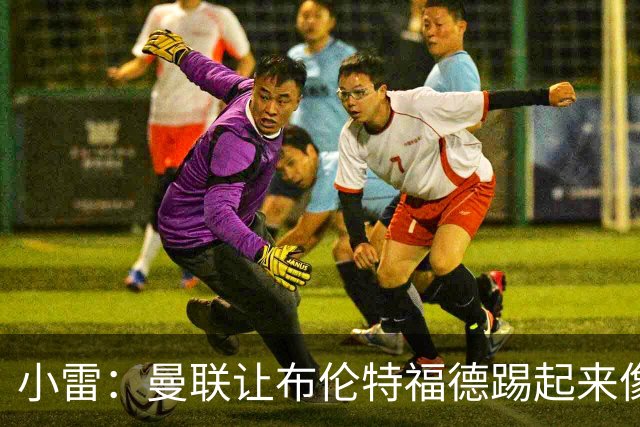 小雷：曼联让布伦特福德踢起来像皇马